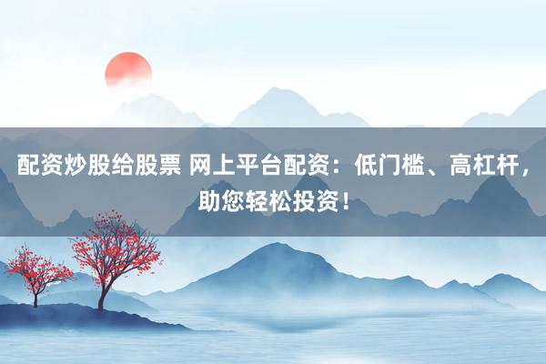配资炒股给股票 网上平台配资：低门槛、高杠杆，助您轻松投资！