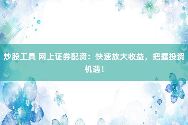 炒股工具 网上证券配资：快速放大收益，把握投资机遇！