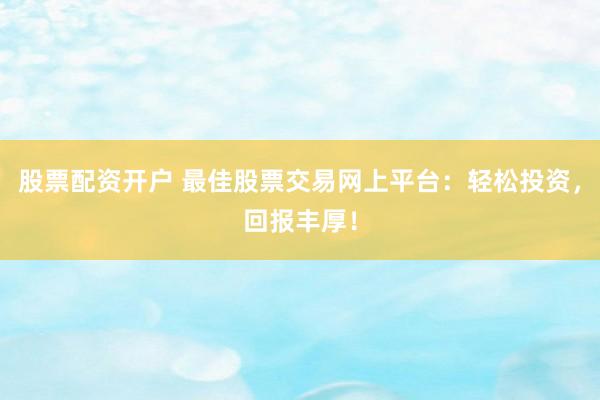 股票配资开户 最佳股票交易网上平台：轻松投资，回报丰厚！