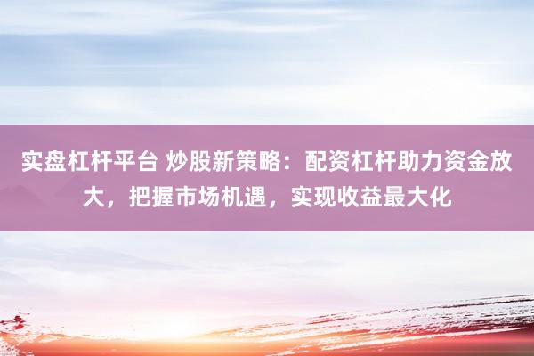 实盘杠杆平台 炒股新策略：配资杠杆助力资金放大，把握市场机遇，实现收益最大化