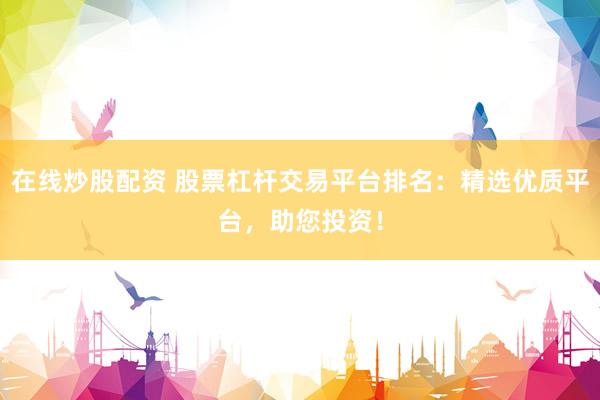 在线炒股配资 股票杠杆交易平台排名：精选优质平台，助您投资！
