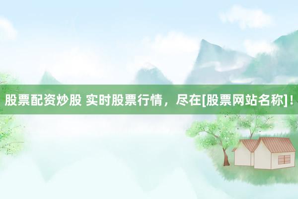 股票配资炒股 实时股票行情，尽在[股票网站名称]！