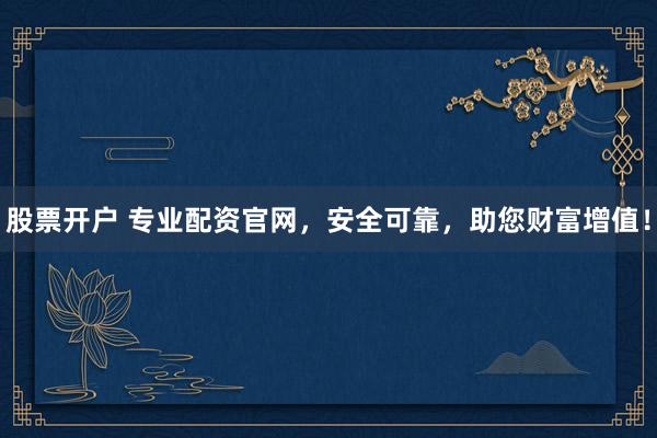 股票开户 专业配资官网，安全可靠，助您财富增值！