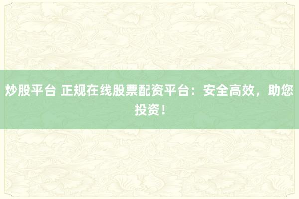 炒股平台 正规在线股票配资平台：安全高效，助您投资！