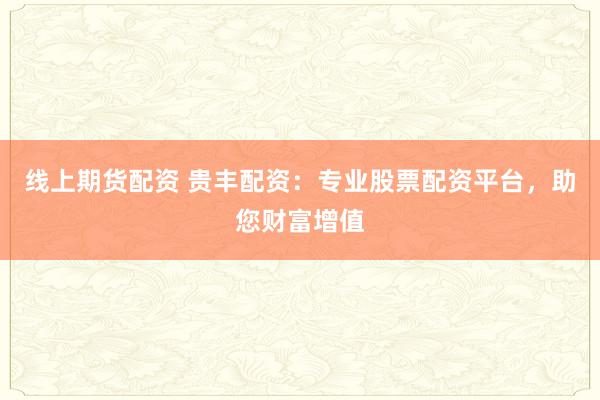 线上期货配资 贵丰配资：专业股票配资平台，助您财富增值
