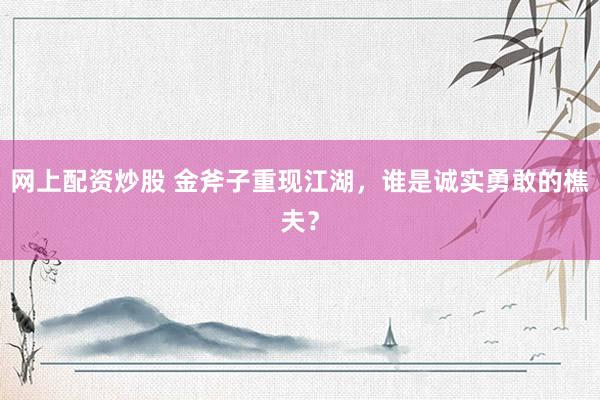 网上配资炒股 金斧子重现江湖，谁是诚实勇敢的樵夫？
