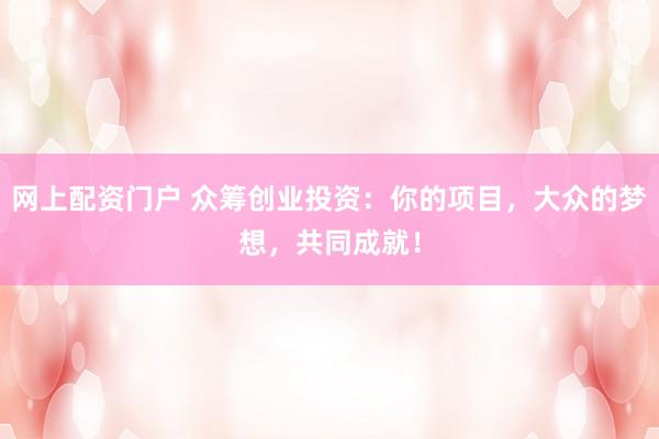 网上配资门户 众筹创业投资：你的项目，大众的梦想，共同成就！
