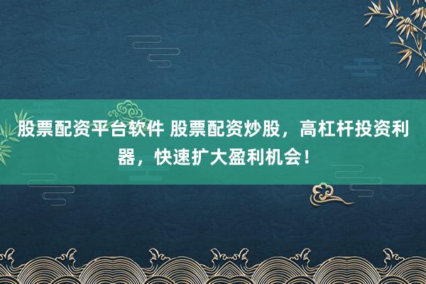 股票配资平台软件 股票配资炒股，高杠杆投资利器，快速扩大盈利机会！