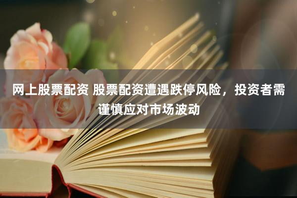网上股票配资 股票配资遭遇跌停风险，投资者需谨慎应对市场波动