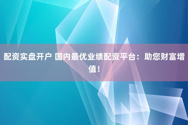 配资实盘开户 国内最优业绩配资平台：助您财富增值！