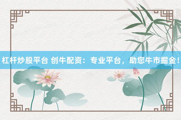 杠杆炒股平台 创牛配资：专业平台，助您牛市掘金！