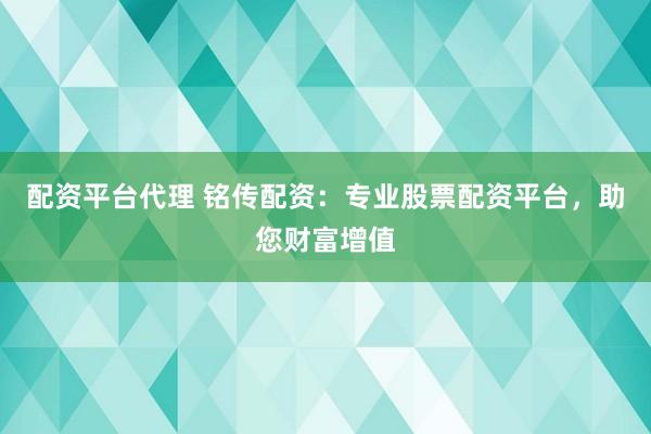 配资平台代理 铭传配资：专业股票配资平台，助您财富增值