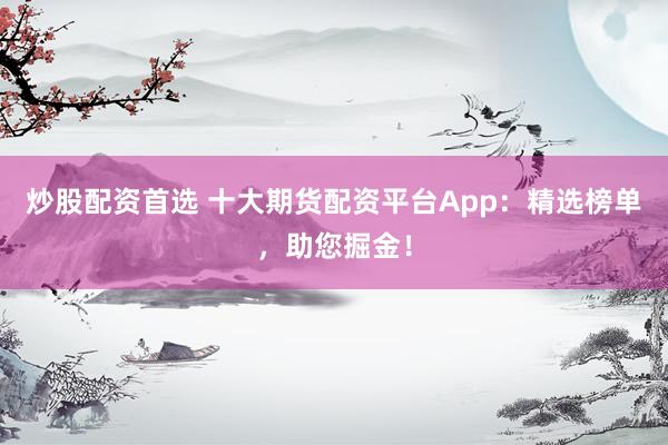 炒股配资首选 十大期货配资平台App：精选榜单，助您掘金！