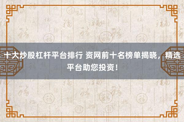 十大炒股杠杆平台排行 资网前十名榜单揭晓，精选平台助您投资！