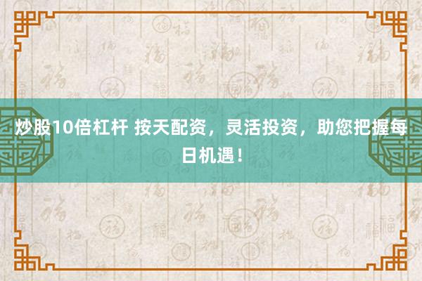炒股10倍杠杆 按天配资，灵活投资，助您把握每日机遇！