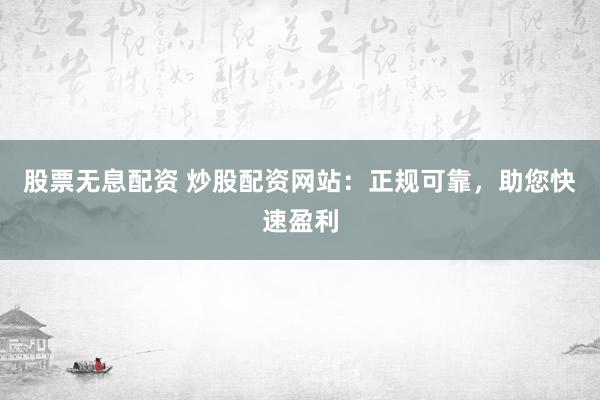 股票无息配资 炒股配资网站：正规可靠，助您快速盈利