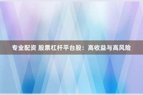 专业配资 股票杠杆平台股：高收益与高风险